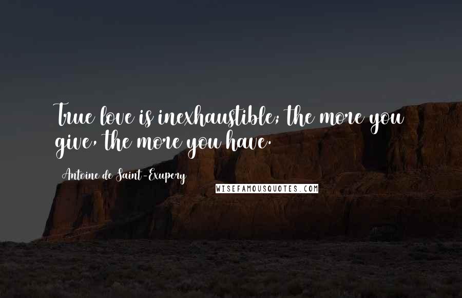 Antoine De Saint-Exupery Quotes: True love is inexhaustible; the more you give, the more you have.