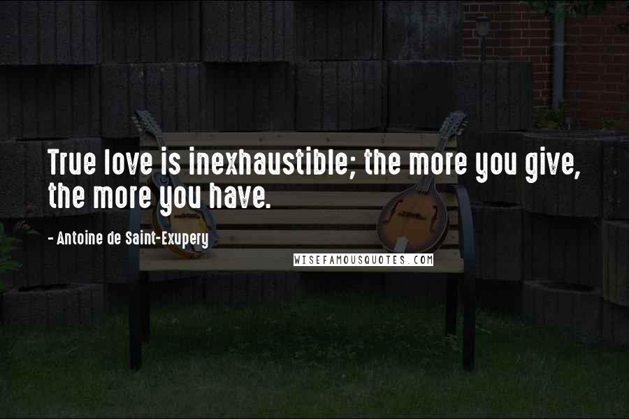 Antoine De Saint-Exupery Quotes: True love is inexhaustible; the more you give, the more you have.