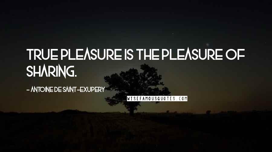Antoine De Saint-Exupery Quotes: True pleasure is the pleasure of sharing.