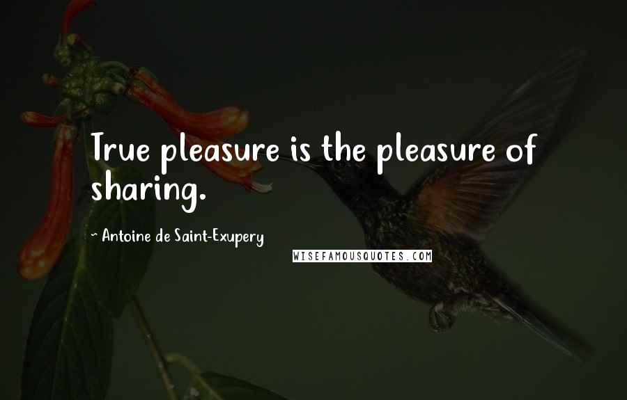 Antoine De Saint-Exupery Quotes: True pleasure is the pleasure of sharing.