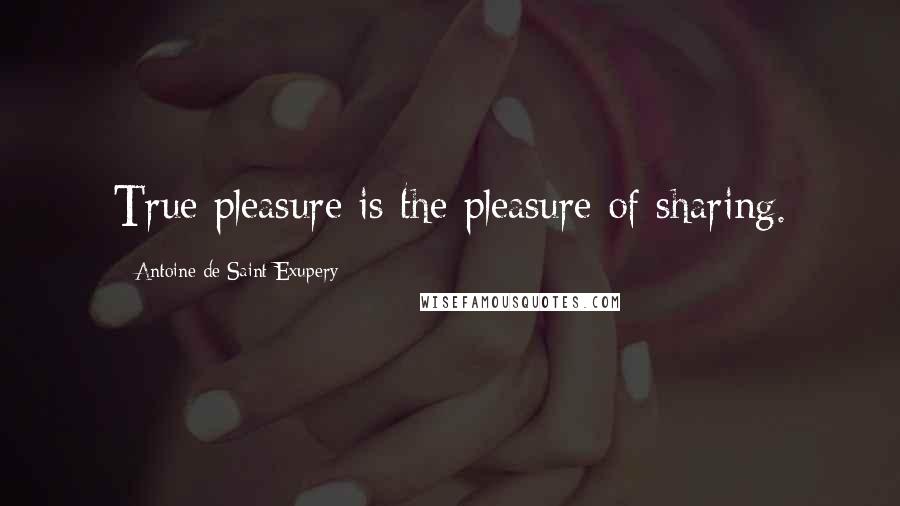 Antoine De Saint-Exupery Quotes: True pleasure is the pleasure of sharing.