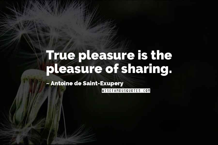 Antoine De Saint-Exupery Quotes: True pleasure is the pleasure of sharing.