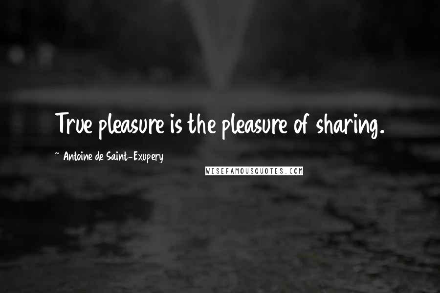 Antoine De Saint-Exupery Quotes: True pleasure is the pleasure of sharing.