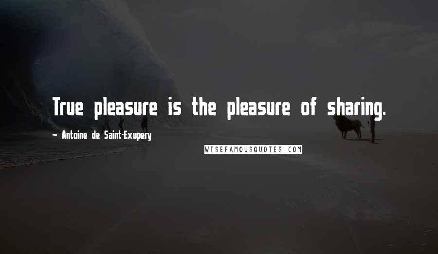 Antoine De Saint-Exupery Quotes: True pleasure is the pleasure of sharing.