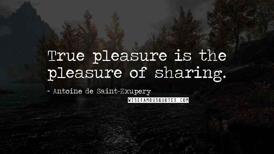 Antoine De Saint-Exupery Quotes: True pleasure is the pleasure of sharing.