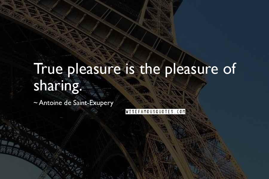 Antoine De Saint-Exupery Quotes: True pleasure is the pleasure of sharing.