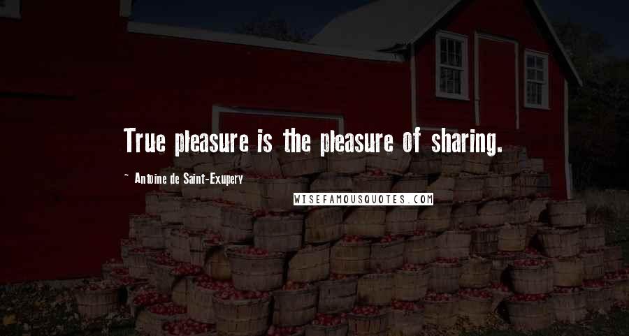 Antoine De Saint-Exupery Quotes: True pleasure is the pleasure of sharing.