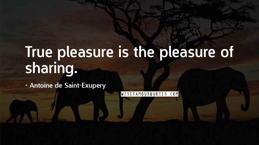 Antoine De Saint-Exupery Quotes: True pleasure is the pleasure of sharing.