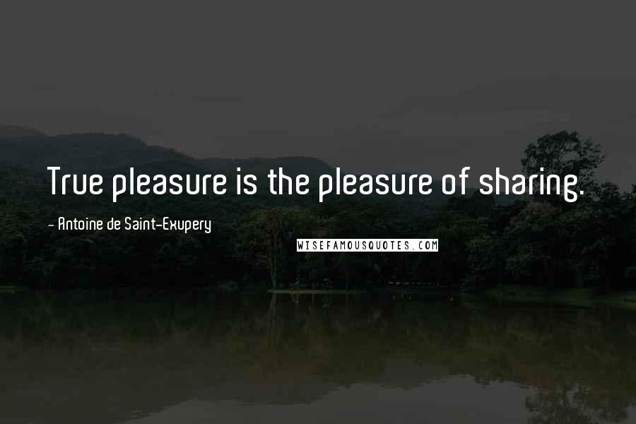 Antoine De Saint-Exupery Quotes: True pleasure is the pleasure of sharing.