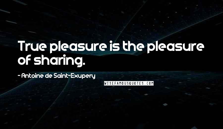 Antoine De Saint-Exupery Quotes: True pleasure is the pleasure of sharing.