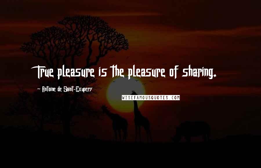 Antoine De Saint-Exupery Quotes: True pleasure is the pleasure of sharing.