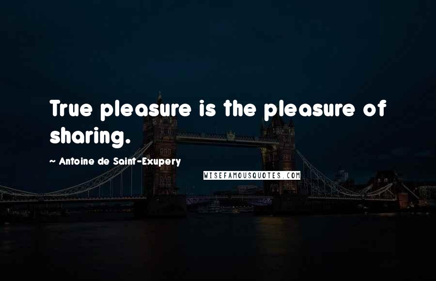 Antoine De Saint-Exupery Quotes: True pleasure is the pleasure of sharing.