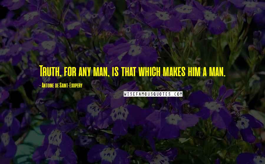 Antoine De Saint-Exupery Quotes: Truth, for any man, is that which makes him a man.