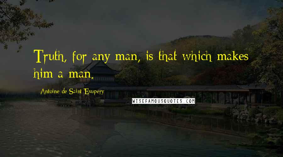 Antoine De Saint-Exupery Quotes: Truth, for any man, is that which makes him a man.
