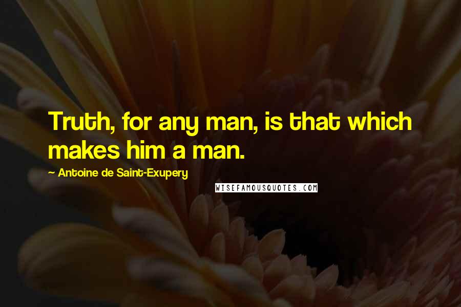 Antoine De Saint-Exupery Quotes: Truth, for any man, is that which makes him a man.