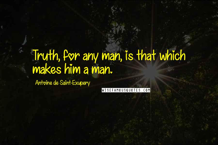 Antoine De Saint-Exupery Quotes: Truth, for any man, is that which makes him a man.