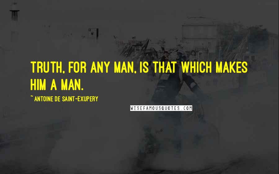 Antoine De Saint-Exupery Quotes: Truth, for any man, is that which makes him a man.