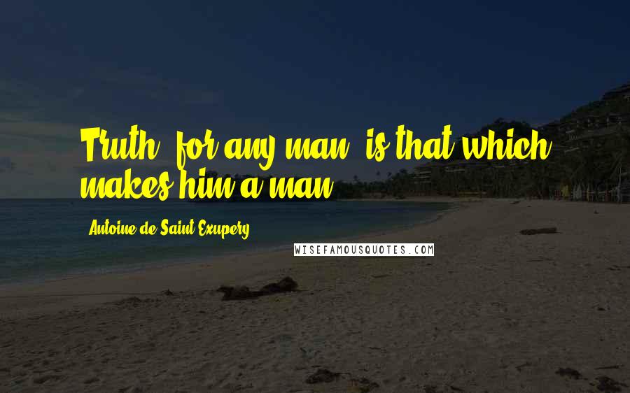 Antoine De Saint-Exupery Quotes: Truth, for any man, is that which makes him a man.