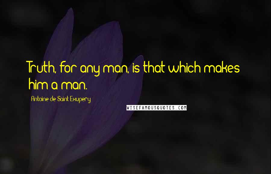 Antoine De Saint-Exupery Quotes: Truth, for any man, is that which makes him a man.