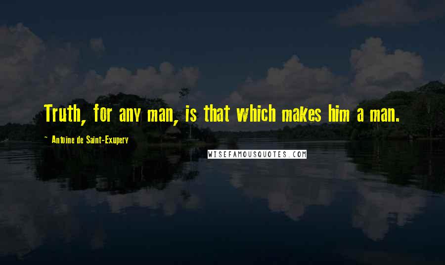 Antoine De Saint-Exupery Quotes: Truth, for any man, is that which makes him a man.