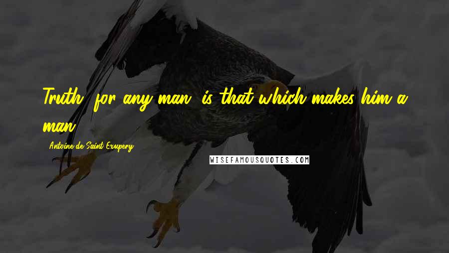 Antoine De Saint-Exupery Quotes: Truth, for any man, is that which makes him a man.