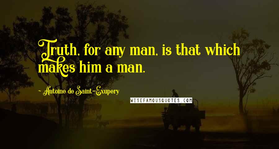 Antoine De Saint-Exupery Quotes: Truth, for any man, is that which makes him a man.