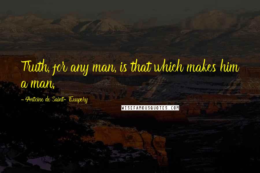 Antoine De Saint-Exupery Quotes: Truth, for any man, is that which makes him a man.