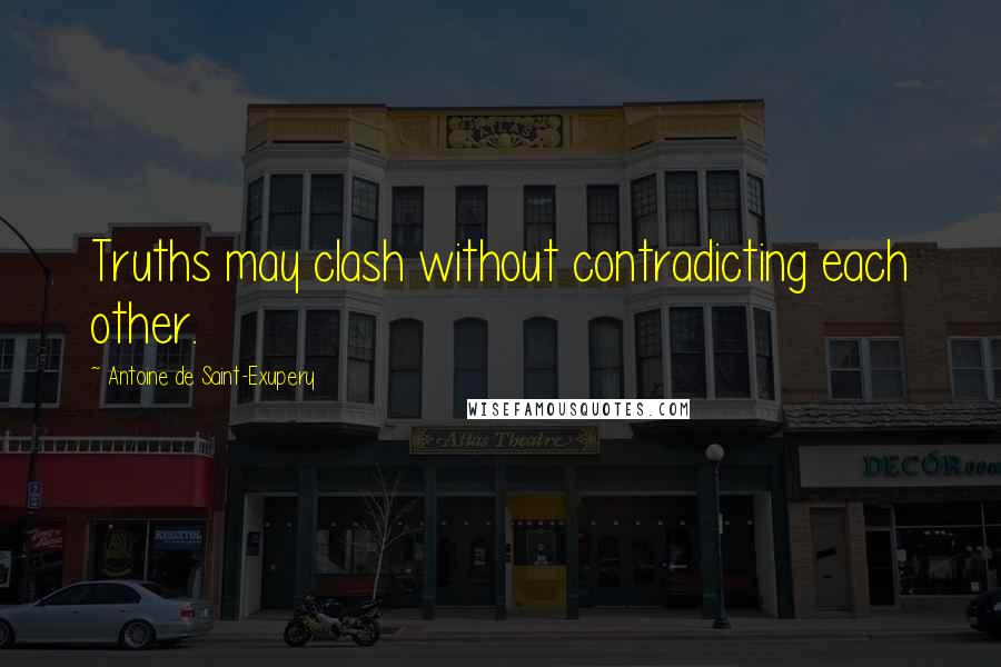 Antoine De Saint-Exupery Quotes: Truths may clash without contradicting each other.