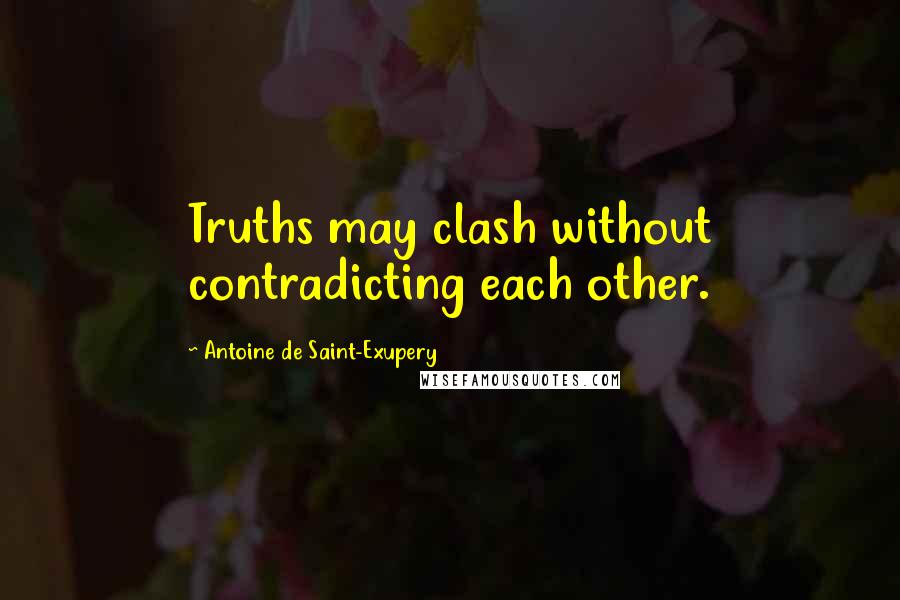 Antoine De Saint-Exupery Quotes: Truths may clash without contradicting each other.