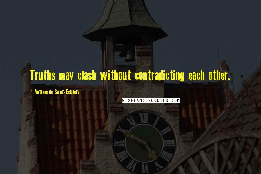 Antoine De Saint-Exupery Quotes: Truths may clash without contradicting each other.