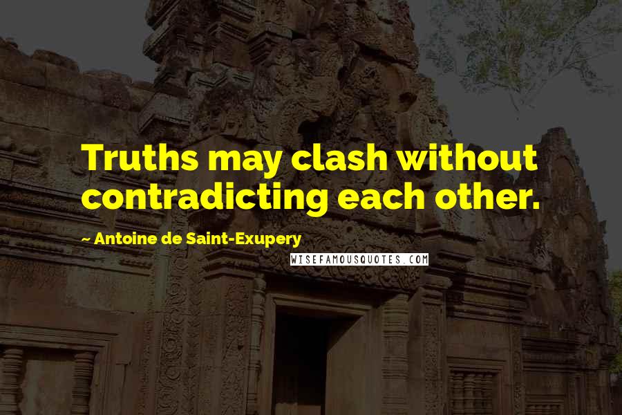 Antoine De Saint-Exupery Quotes: Truths may clash without contradicting each other.