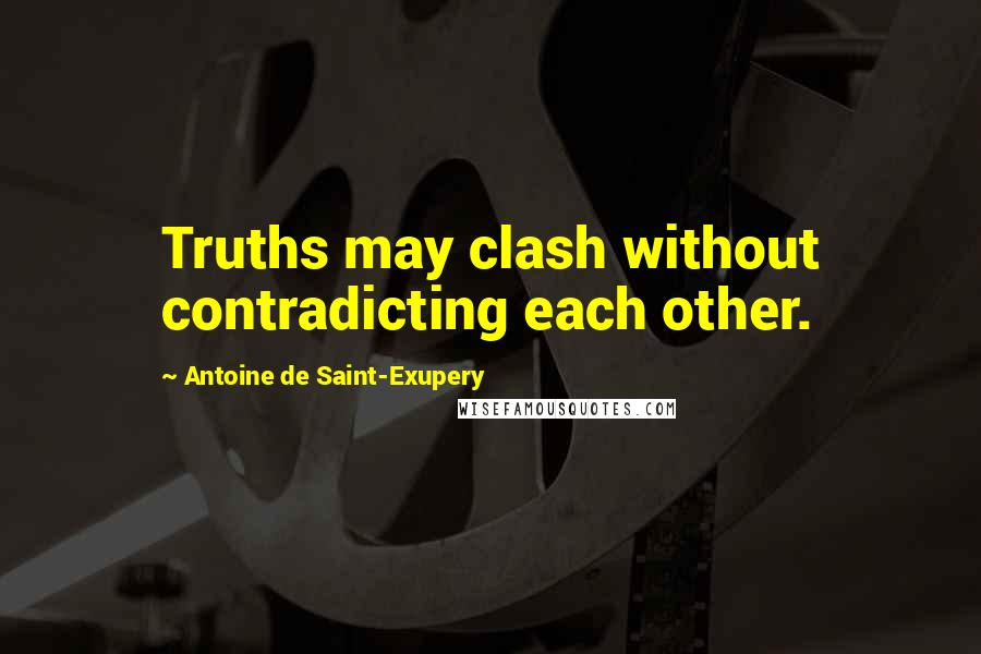 Antoine De Saint-Exupery Quotes: Truths may clash without contradicting each other.