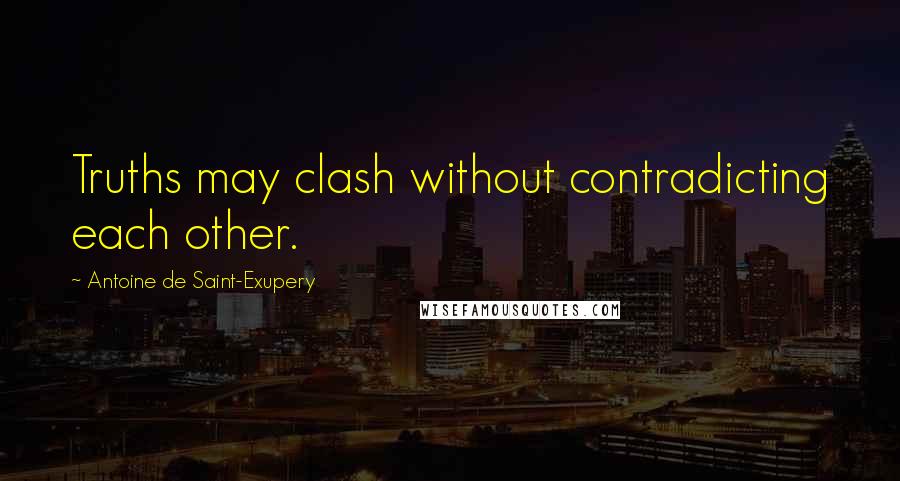 Antoine De Saint-Exupery Quotes: Truths may clash without contradicting each other.