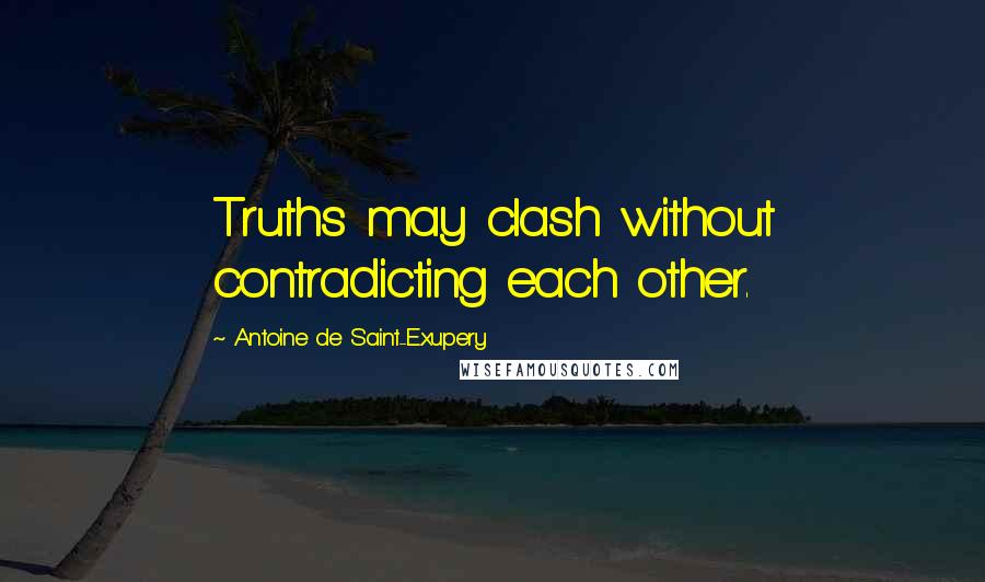 Antoine De Saint-Exupery Quotes: Truths may clash without contradicting each other.