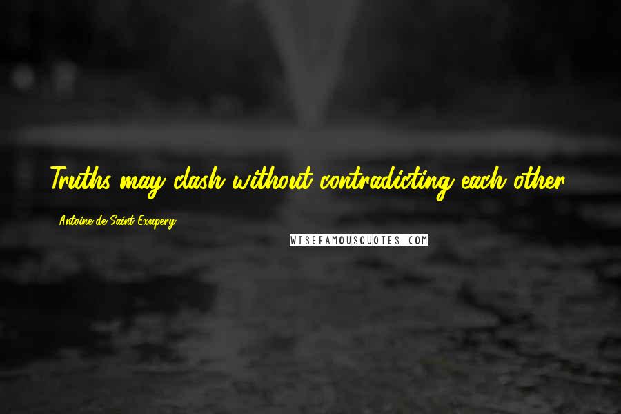 Antoine De Saint-Exupery Quotes: Truths may clash without contradicting each other.
