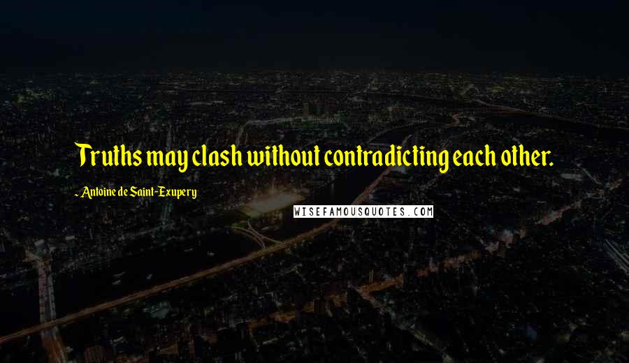 Antoine De Saint-Exupery Quotes: Truths may clash without contradicting each other.