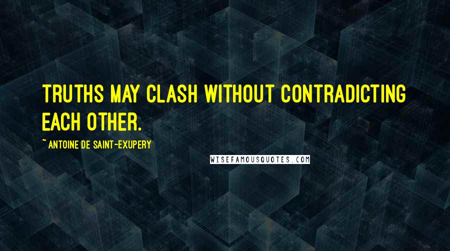 Antoine De Saint-Exupery Quotes: Truths may clash without contradicting each other.