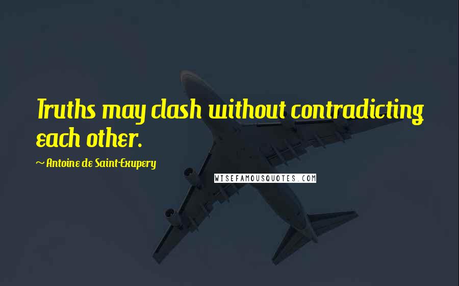 Antoine De Saint-Exupery Quotes: Truths may clash without contradicting each other.