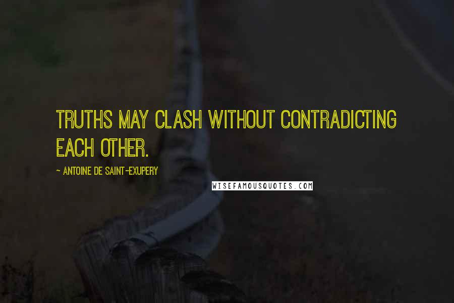 Antoine De Saint-Exupery Quotes: Truths may clash without contradicting each other.