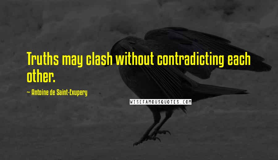 Antoine De Saint-Exupery Quotes: Truths may clash without contradicting each other.