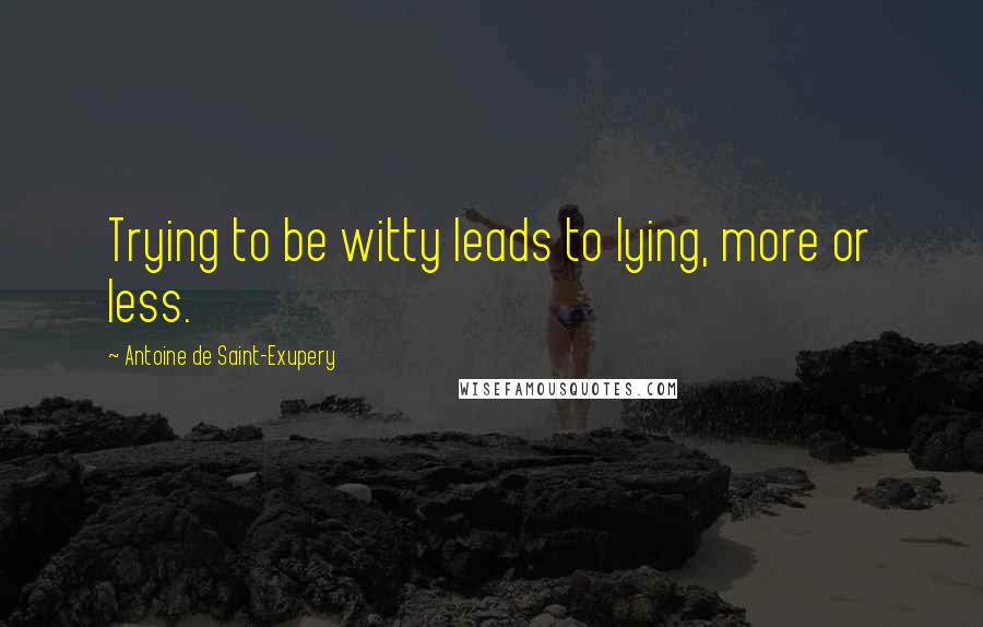 Antoine De Saint-Exupery Quotes: Trying to be witty leads to lying, more or less.