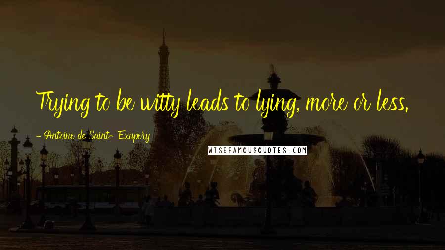 Antoine De Saint-Exupery Quotes: Trying to be witty leads to lying, more or less.