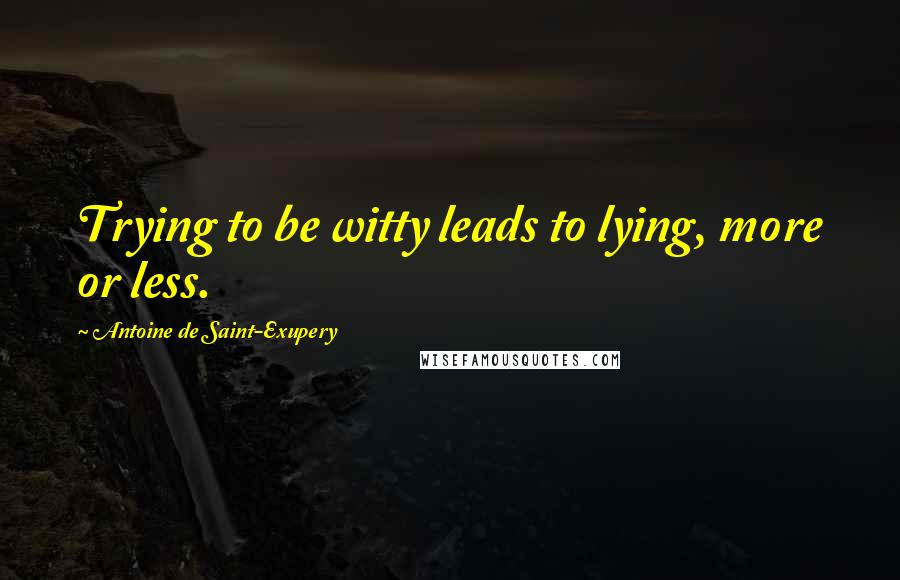 Antoine De Saint-Exupery Quotes: Trying to be witty leads to lying, more or less.