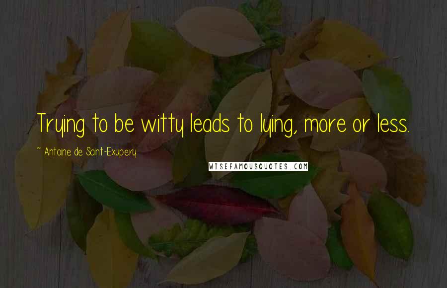 Antoine De Saint-Exupery Quotes: Trying to be witty leads to lying, more or less.