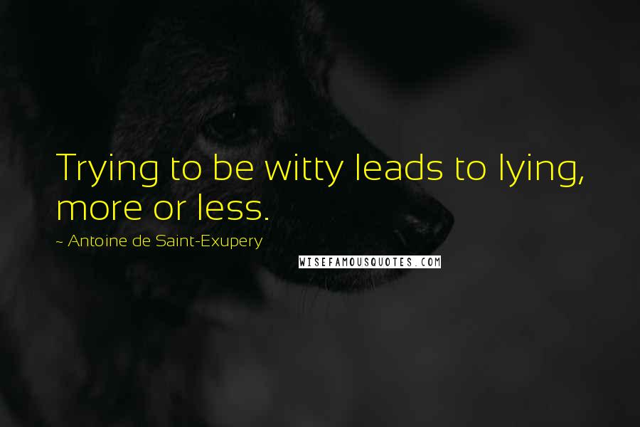 Antoine De Saint-Exupery Quotes: Trying to be witty leads to lying, more or less.