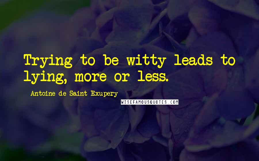 Antoine De Saint-Exupery Quotes: Trying to be witty leads to lying, more or less.