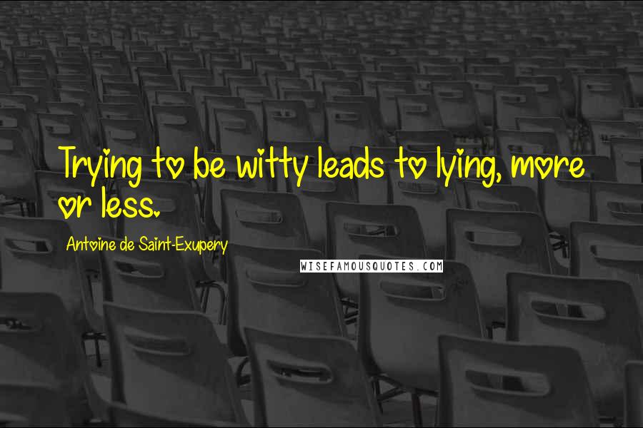 Antoine De Saint-Exupery Quotes: Trying to be witty leads to lying, more or less.