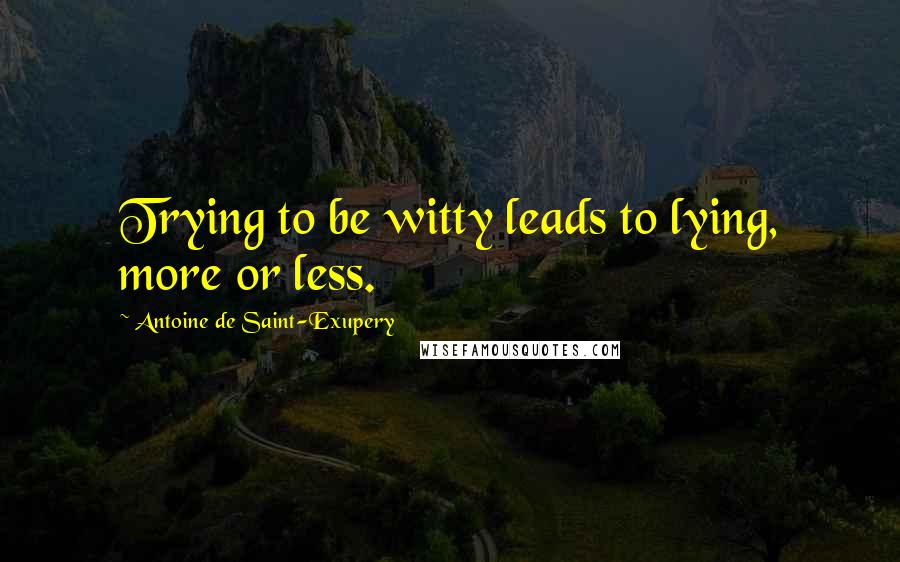 Antoine De Saint-Exupery Quotes: Trying to be witty leads to lying, more or less.