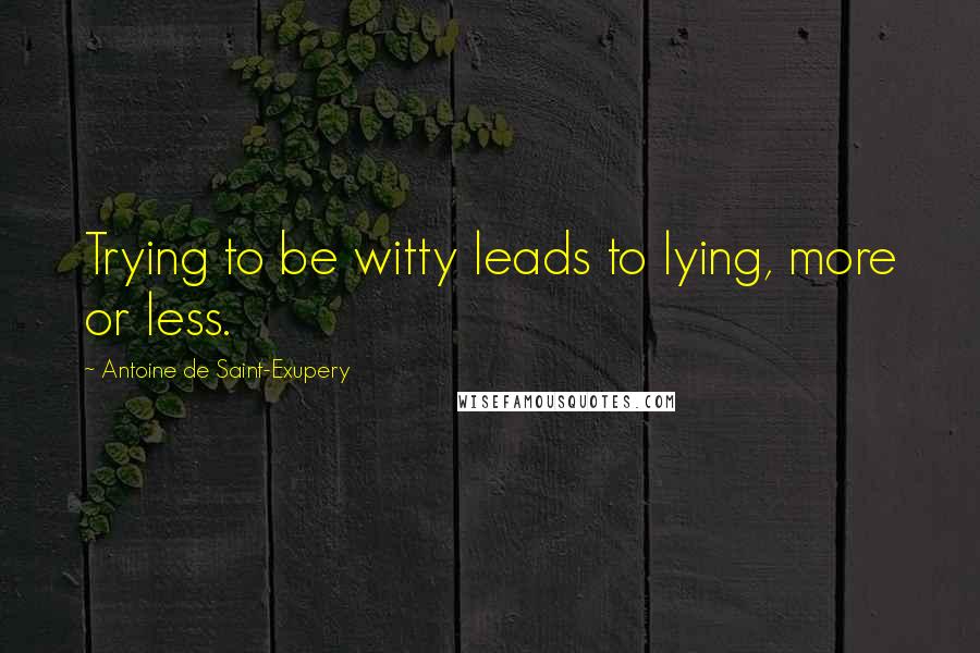 Antoine De Saint-Exupery Quotes: Trying to be witty leads to lying, more or less.