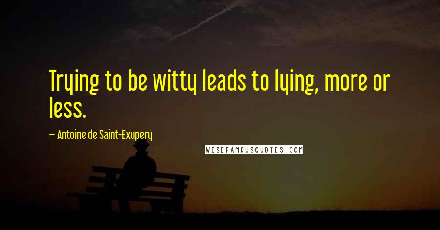 Antoine De Saint-Exupery Quotes: Trying to be witty leads to lying, more or less.